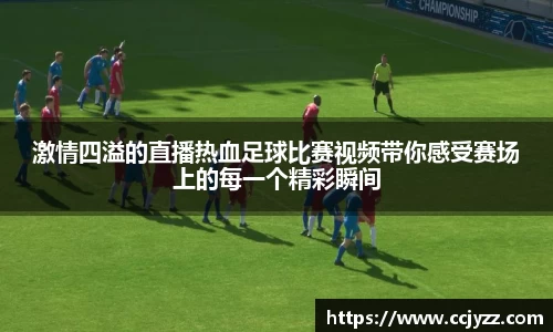 激情四溢的直播热血足球比赛视频带你感受赛场上的每一个精彩瞬间