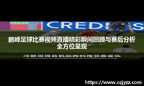 鹏峰足球比赛视频直播精彩瞬间回顾与赛后分析全方位呈现