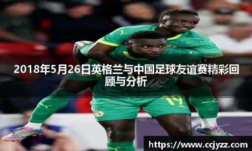 2018年5月26日英格兰与中国足球友谊赛精彩回顾与分析