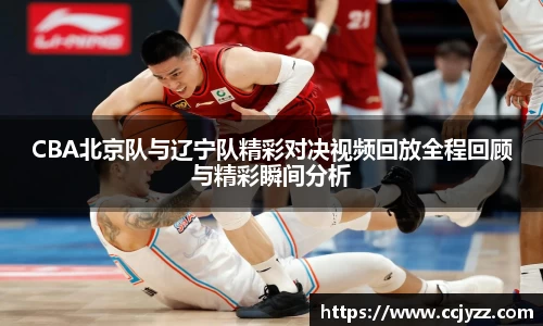 CBA北京队与辽宁队精彩对决视频回放全程回顾与精彩瞬间分析